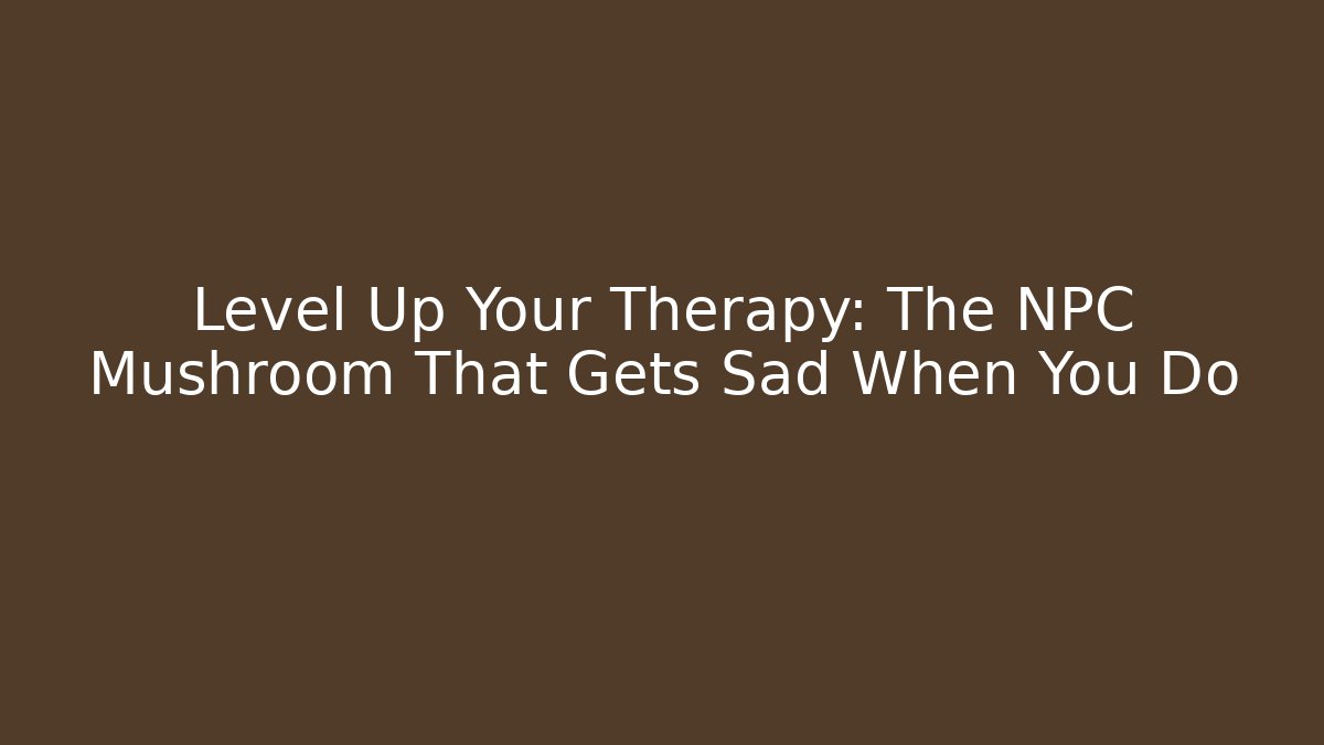 Level Up Your Therapy: The NPC Mushroom That Gets Sad When You Do