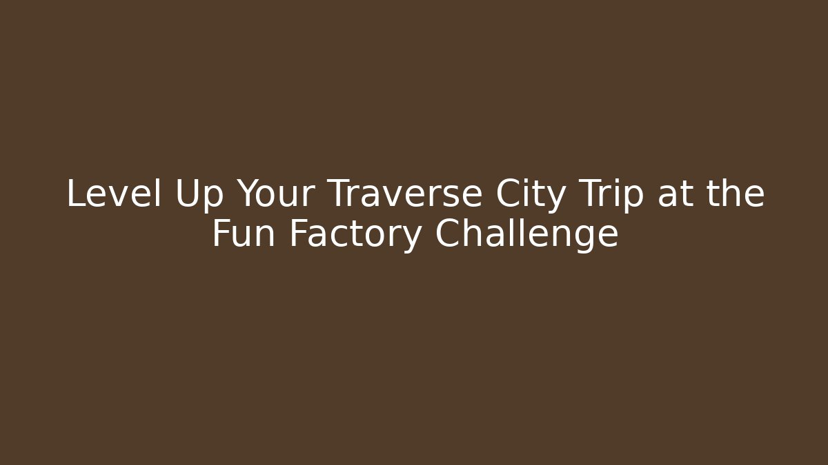 Level Up Your Traverse City Trip at the Fun Factory Challenge