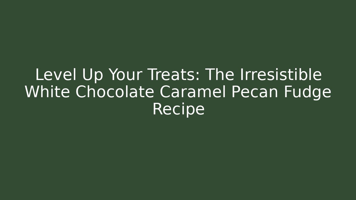 Level Up Your Treats: The Irresistible White Chocolate Caramel Pecan Fudge Recipe