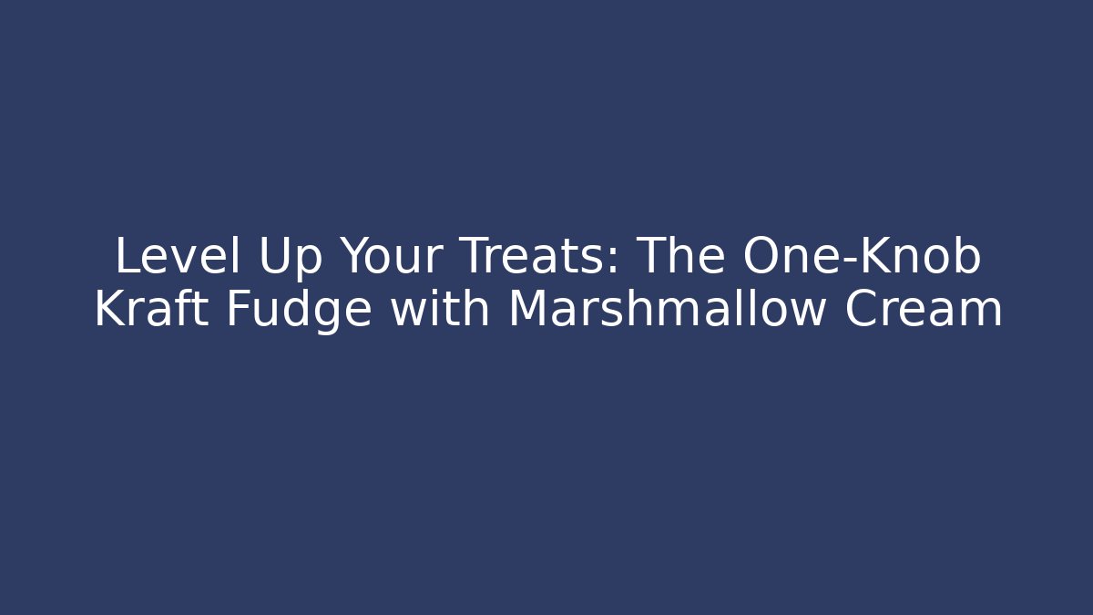 Level Up Your Treats: The One-Knob Kraft Fudge with Marshmallow Cream