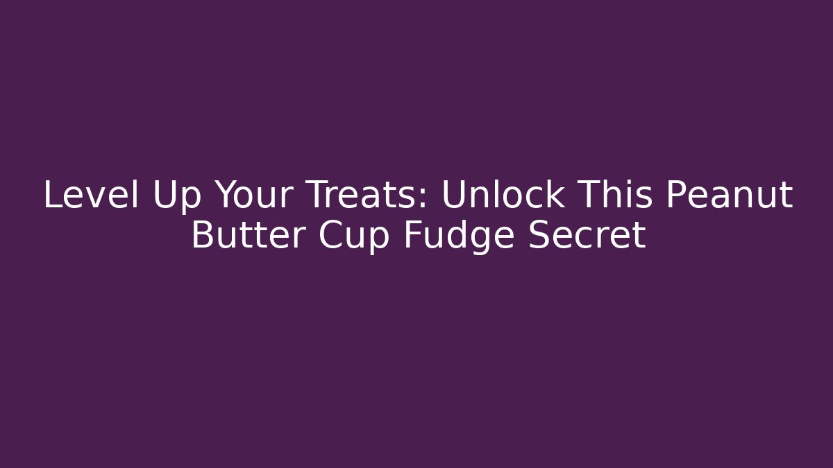 Level Up Your Treats: Unlock This Peanut Butter Cup Fudge Secret