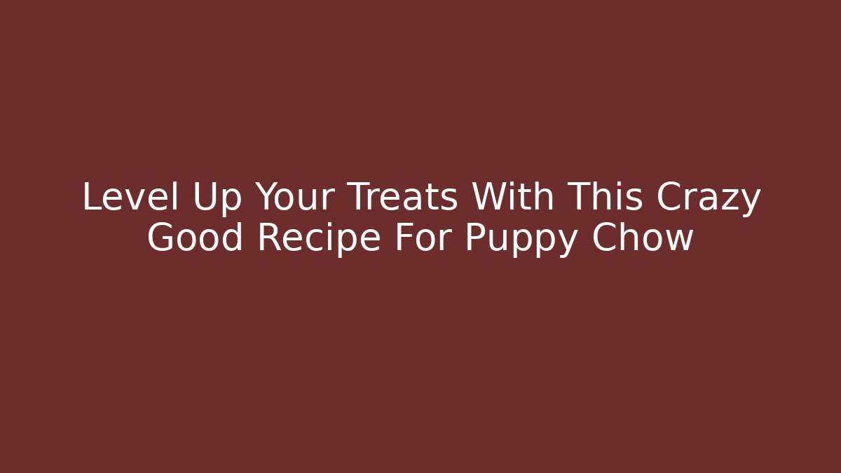 Level Up Your Treats With This Crazy Good Recipe For Puppy Chow