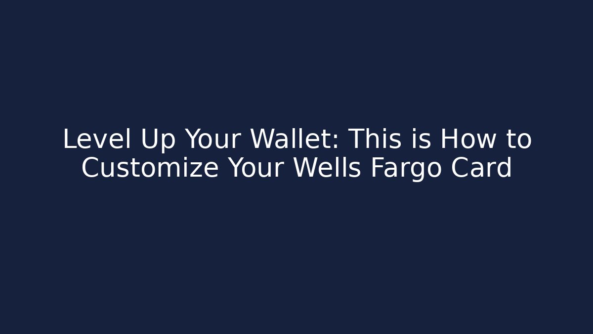 Level Up Your Wallet: This is How to Customize Your Wells Fargo Card