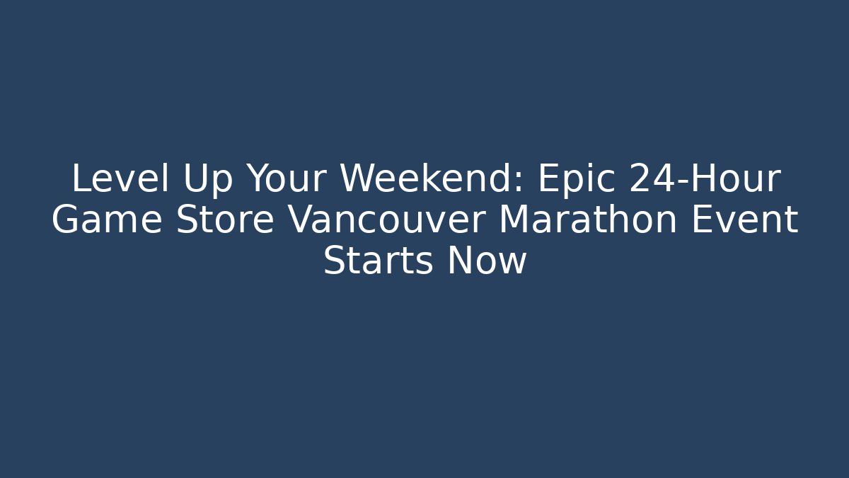 Level Up Your Weekend: Epic 24-Hour Game Store Vancouver Marathon Event Starts Now