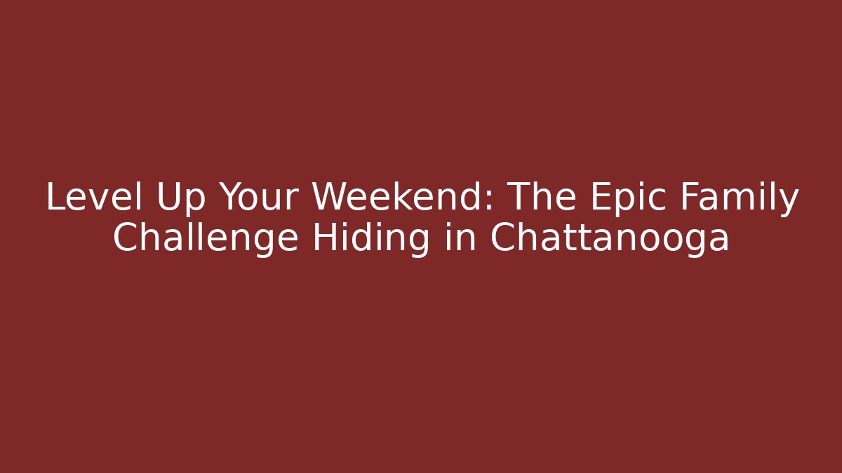 Level Up Your Weekend: The Epic Family Challenge Hiding in Chattanooga