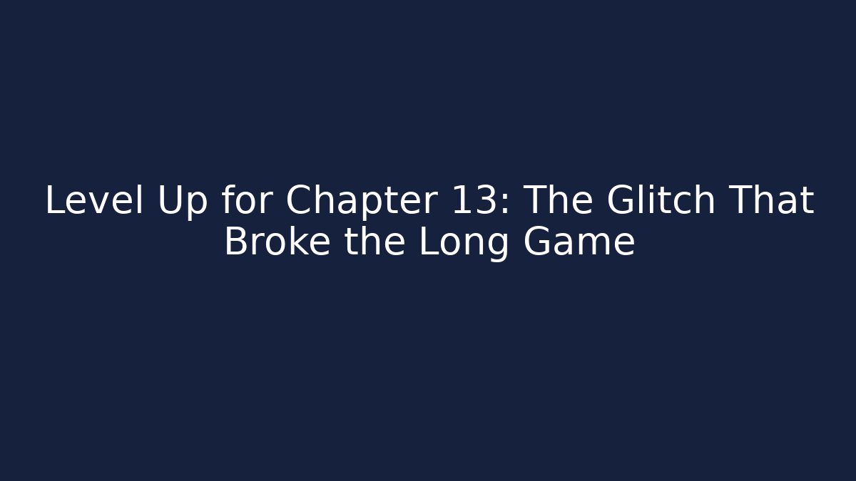 Level Up for Chapter 13: The Glitch That Broke the Long Game