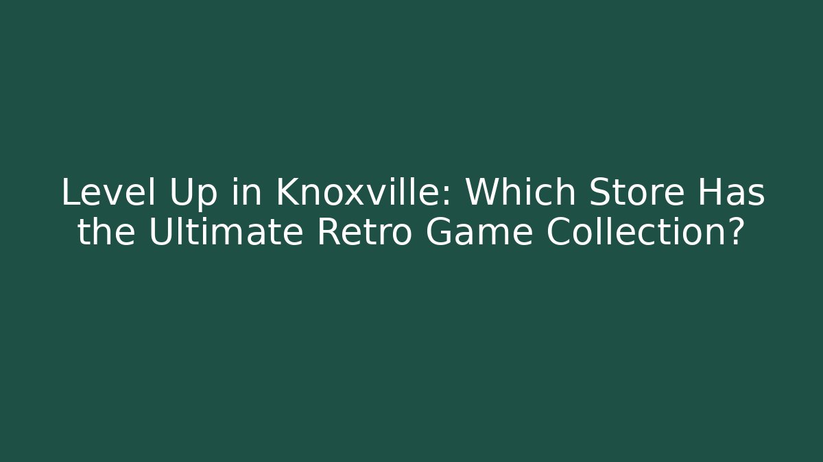 Level Up in Knoxville: Which Store Has the Ultimate Retro Game Collection?