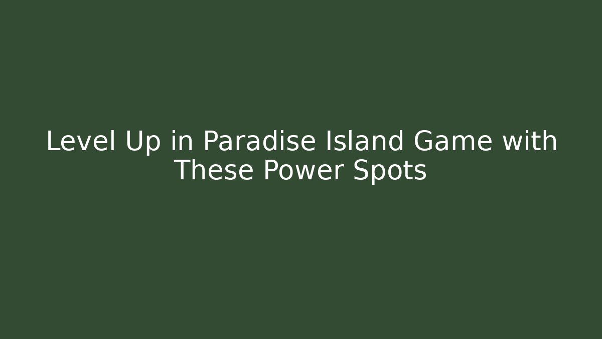Level Up in Paradise Island Game with These Power Spots