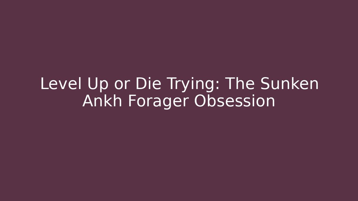 Level Up or Die Trying: The Sunken Ankh Forager Obsession