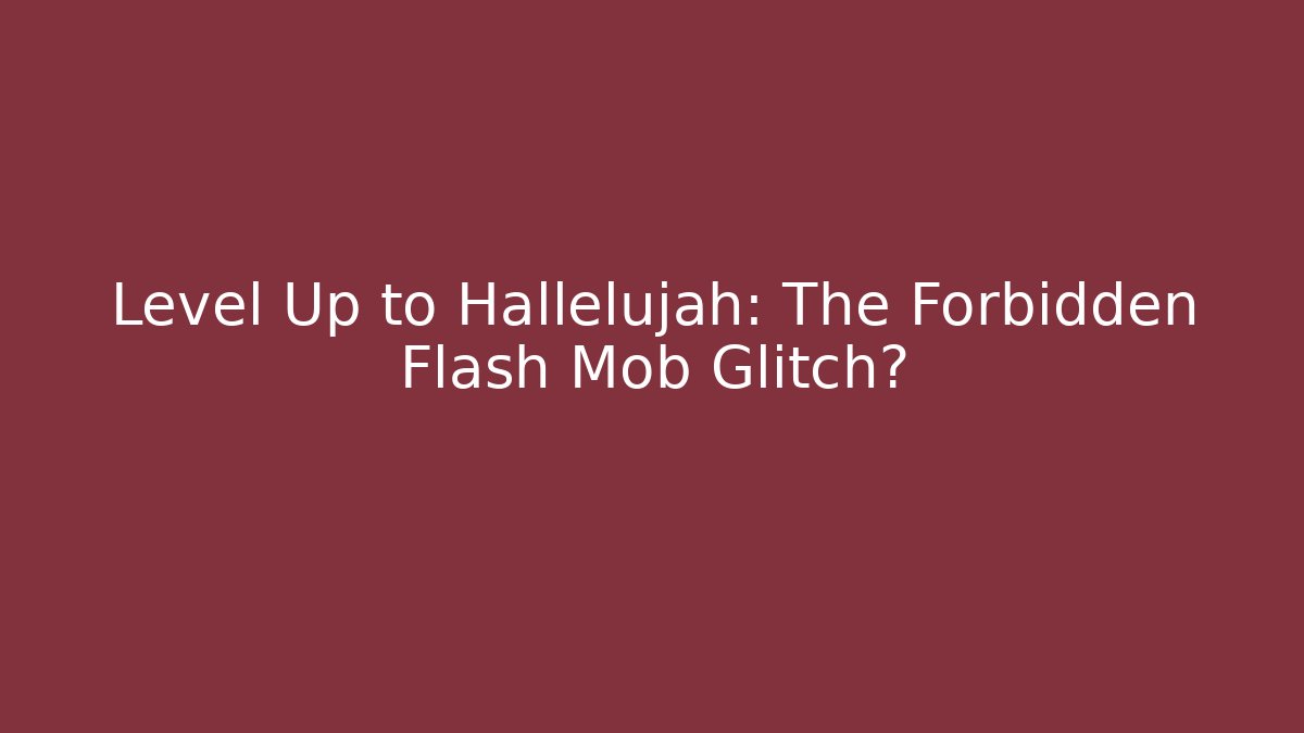 Level Up to Hallelujah: The Forbidden Flash Mob Glitch?