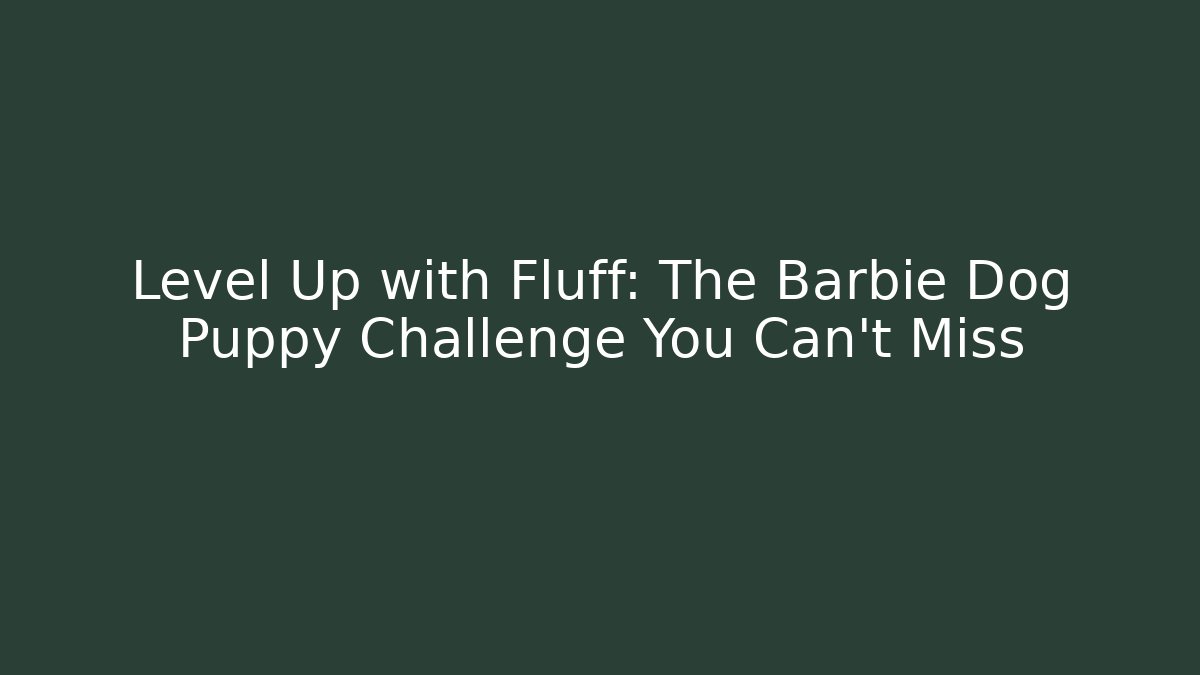 Level Up with Fluff: The Barbie Dog Puppy Challenge You Can't Miss