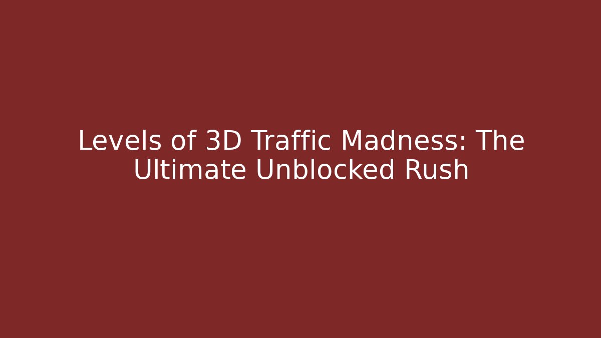 Levels of 3D Traffic Madness: The Ultimate Unblocked Rush
