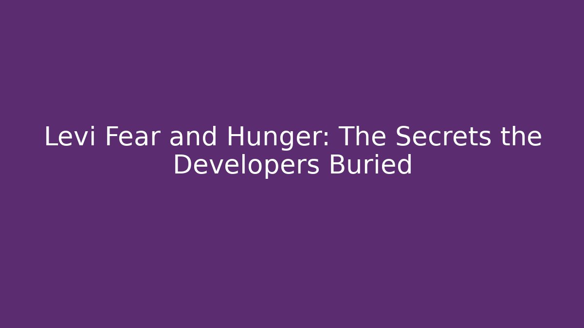 Levi Fear and Hunger: The Secrets the Developers Buried