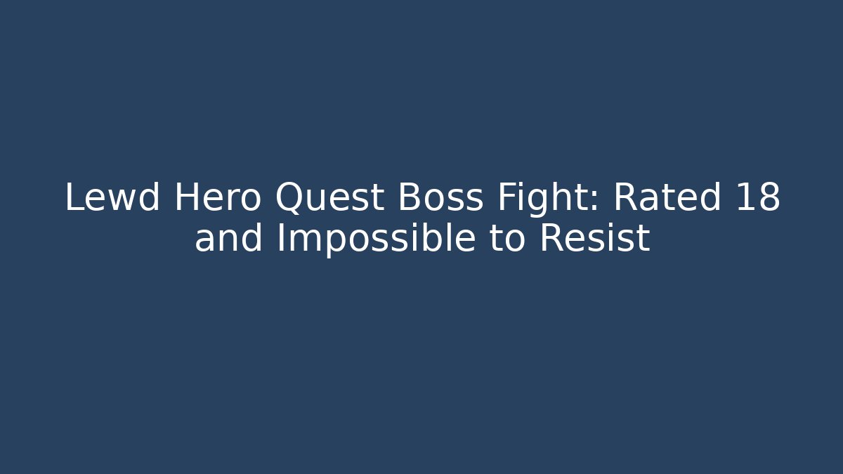Lewd Hero Quest Boss Fight: Rated 18+ and Impossible to Resist