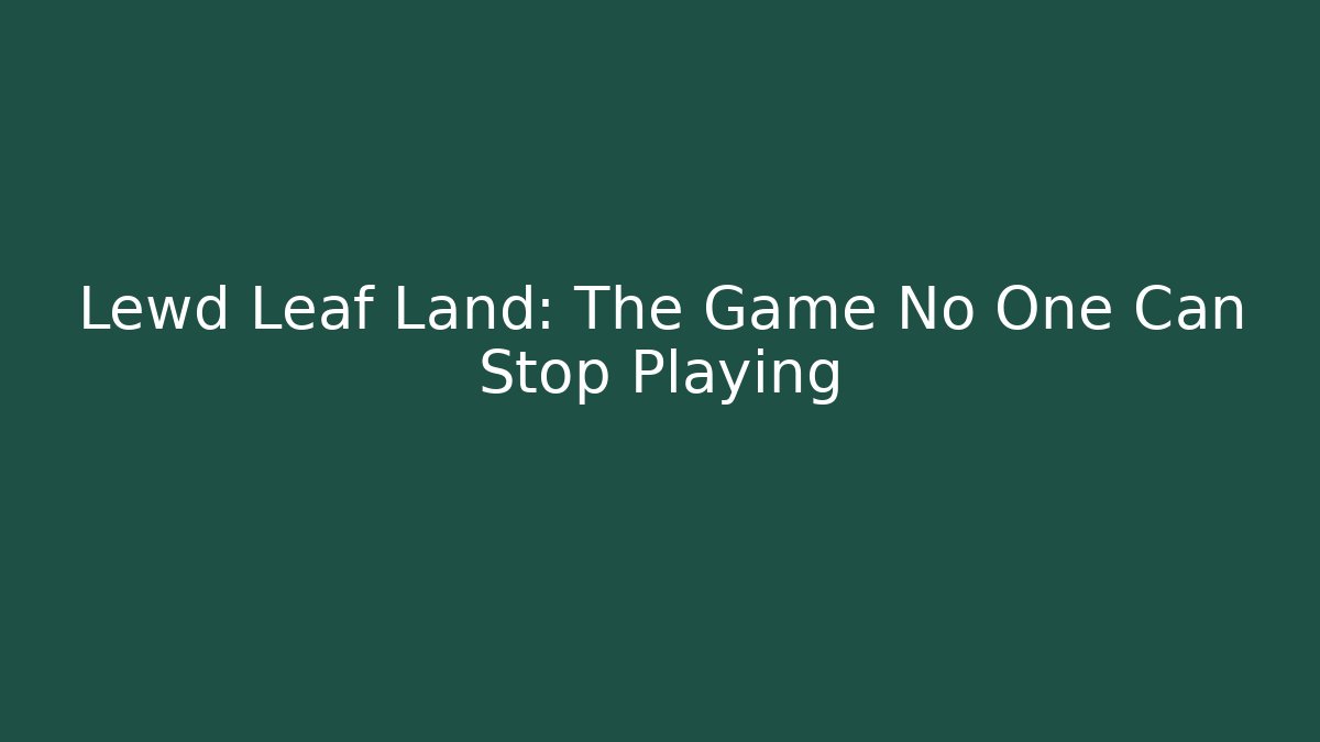 Lewd Leaf Land: The Game No One Can Stop Playing