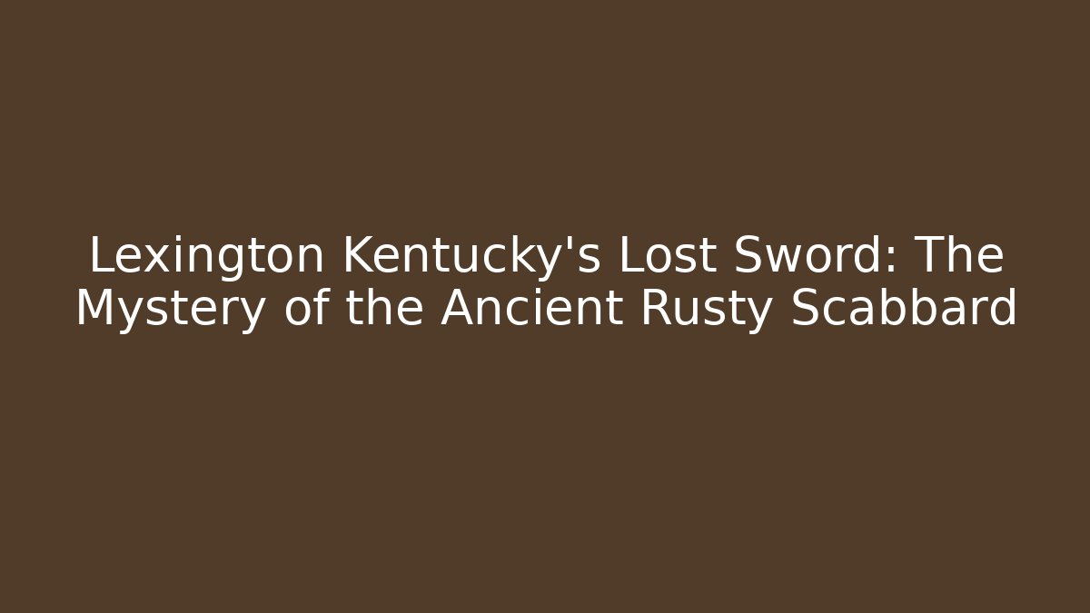 Lexington Kentucky's Lost Sword: The Mystery of the Ancient Rusty Scabbard
