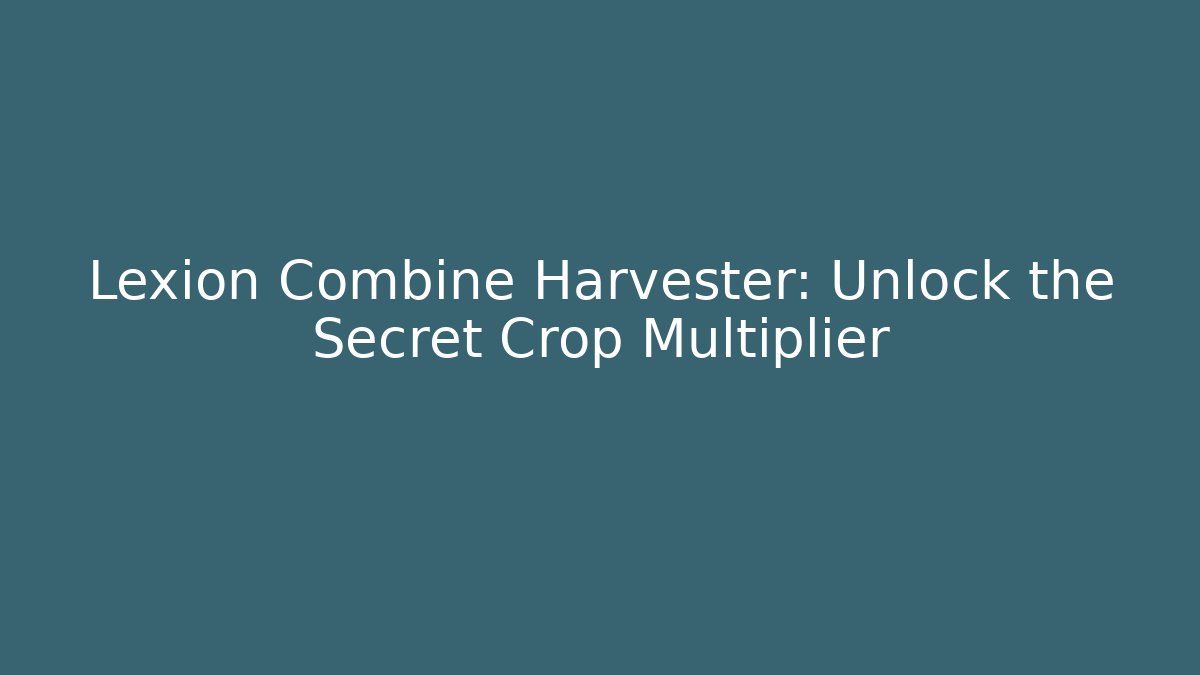 Lexion Combine Harvester: Unlock the Secret Crop Multiplier