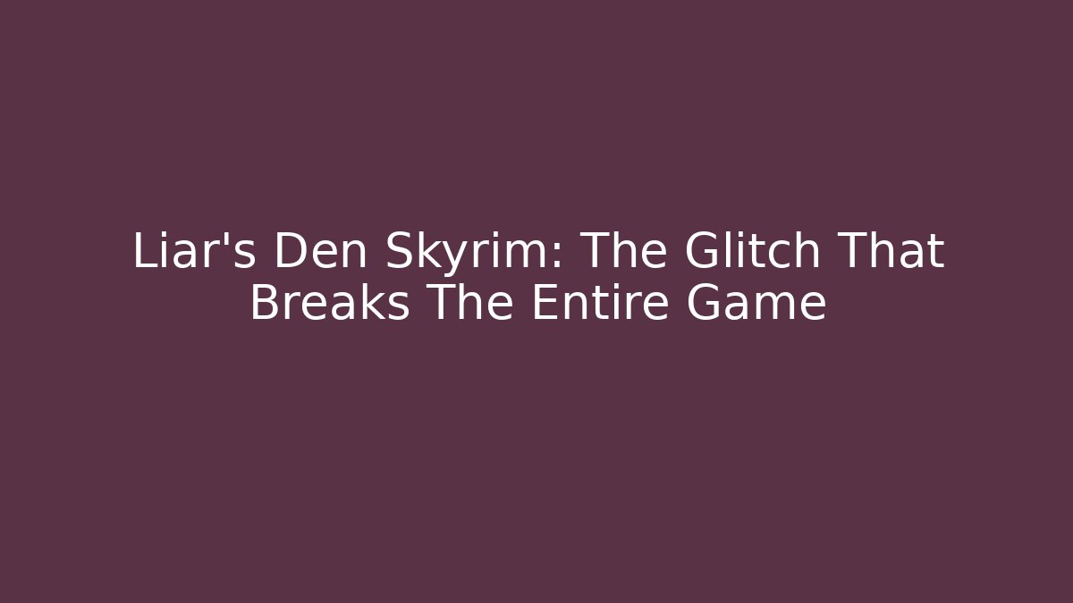 Liar's Den Skyrim: The Glitch That Breaks The Entire Game