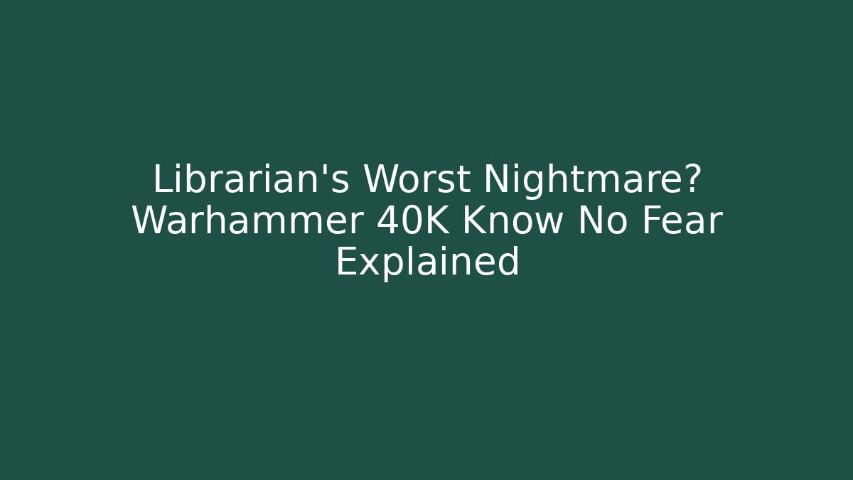 Librarian’s Worst Nightmare? Warhammer 40K Know No Fear Explained
