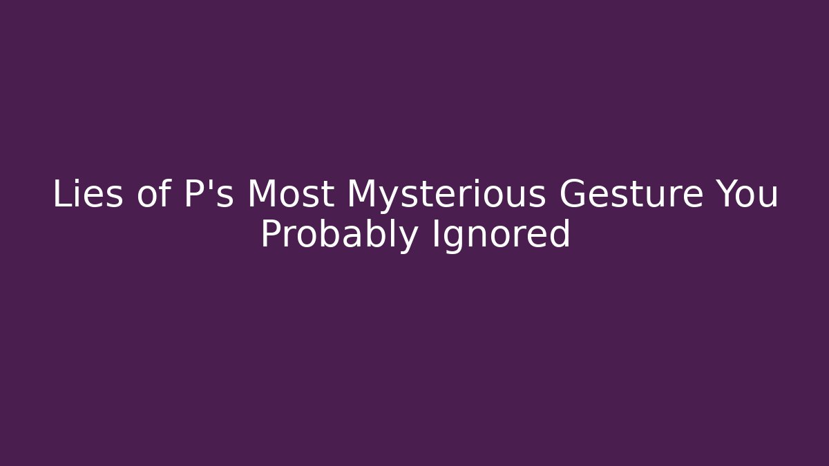 Lies of P's Most Mysterious Gesture You Probably Ignored