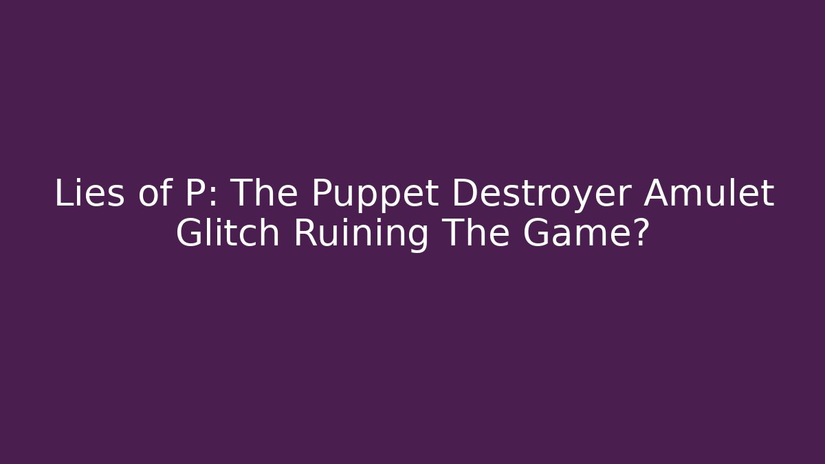 Lies of P: The Puppet Destroyer Amulet Glitch Ruining The Game?