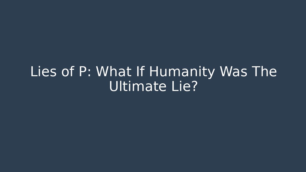 Lies of P: What If Humanity Was The Ultimate Lie?