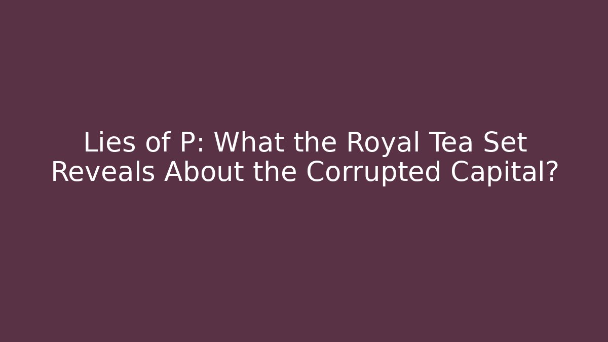 Lies of P: What the Royal Tea Set Reveals About the Corrupted Capital?