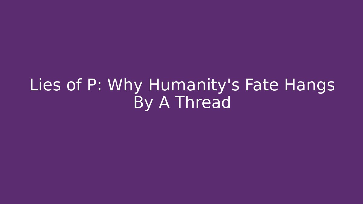 Lies of P: Why Humanity's Fate Hangs By A Thread