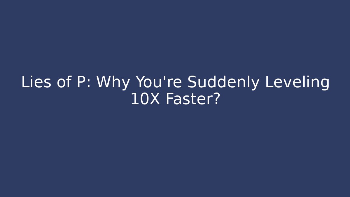 Lies of P: Why You're Suddenly Leveling 10X Faster?