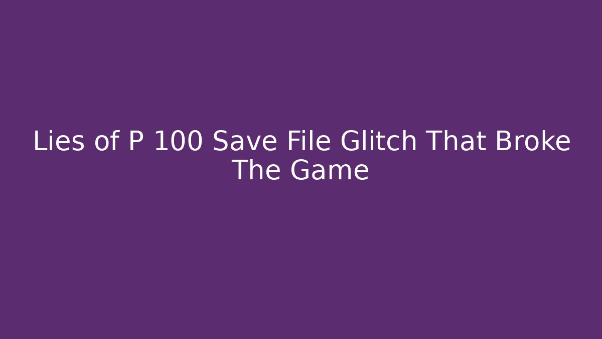 Lies of P 100 Save File Glitch That Broke The Game