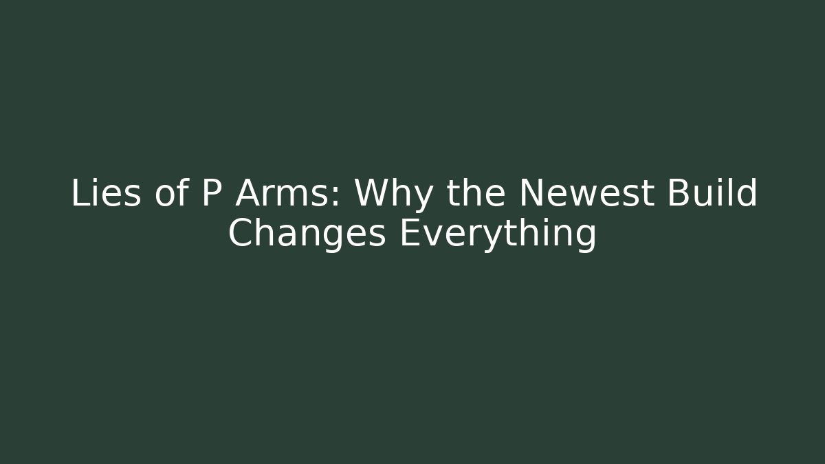 Lies of P Arms: Why the Newest Build Changes Everything