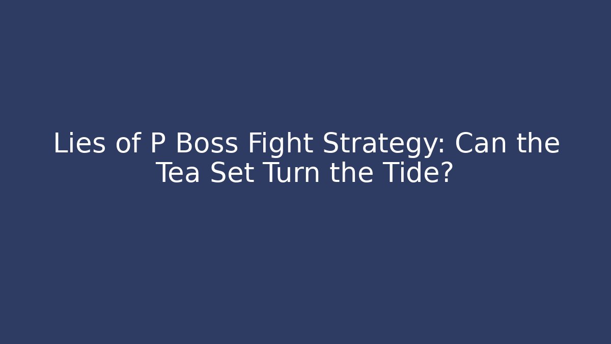 Lies of P Boss Fight Strategy: Can the Tea Set Turn the Tide?