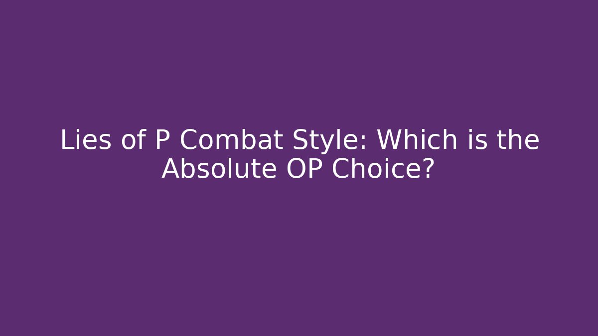 Lies of P Combat Style: Which is the Absolute OP Choice?