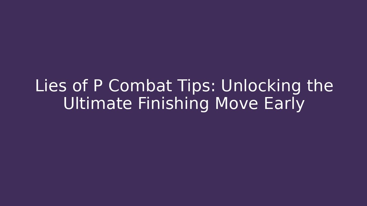 Lies of P Combat Tips: Unlocking the Ultimate Finishing Move Early