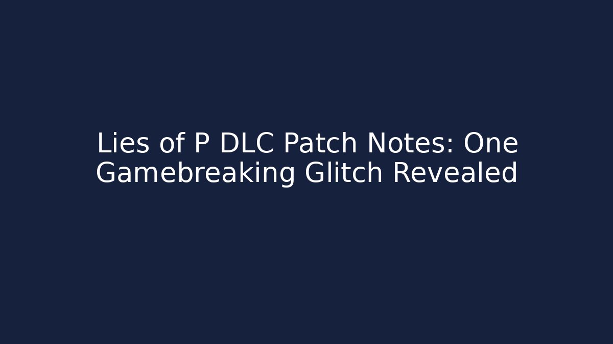 Lies of P DLC Patch Notes: One Gamebreaking Glitch Revealed