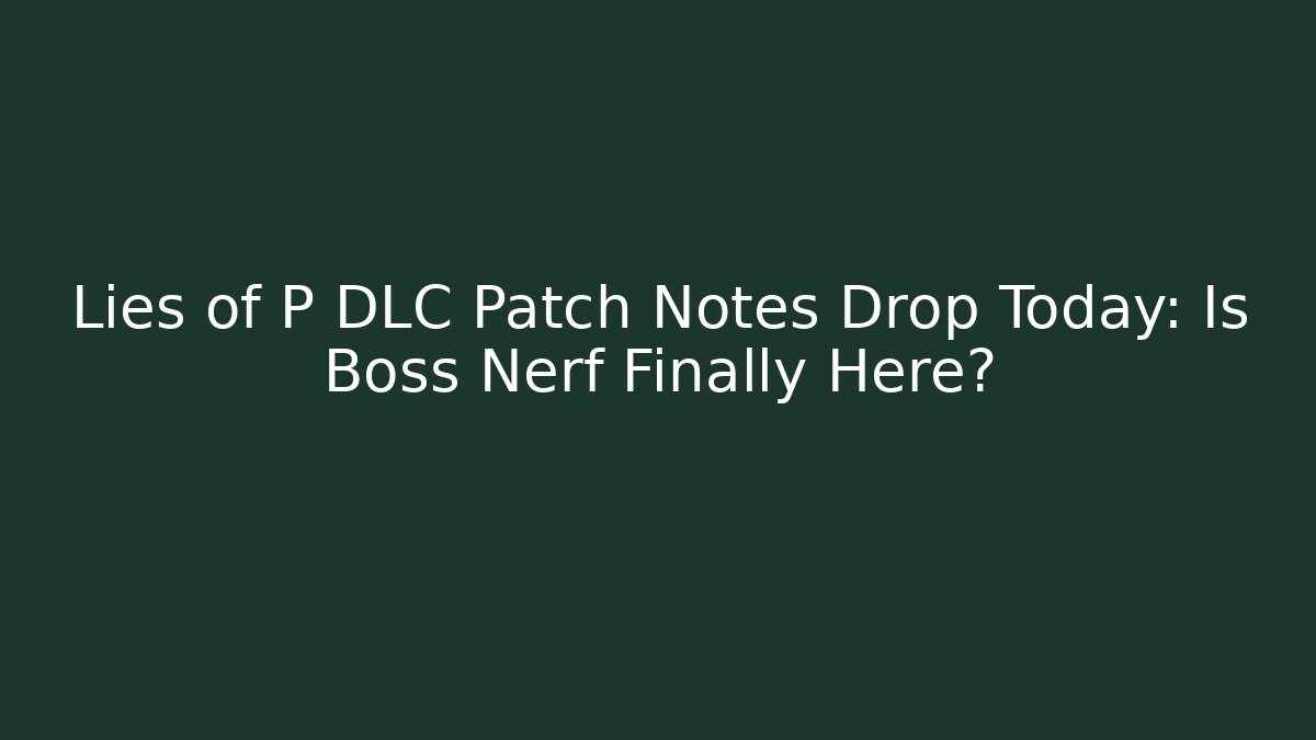 Lies of P DLC Patch Notes Drop Today: Is Boss Nerf Finally Here?