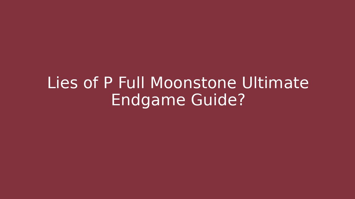 Lies of P Full Moonstone Ultimate Endgame Guide?