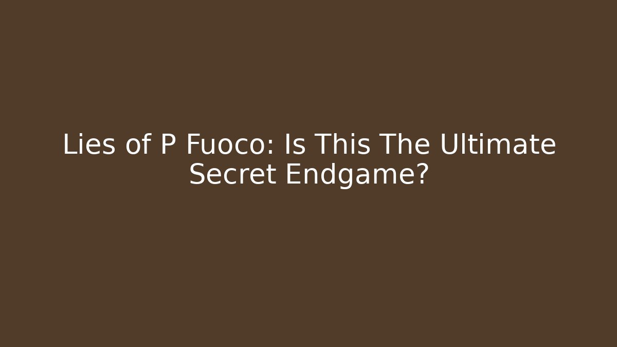 Lies of P Fuoco: Is This The Ultimate Secret Endgame?