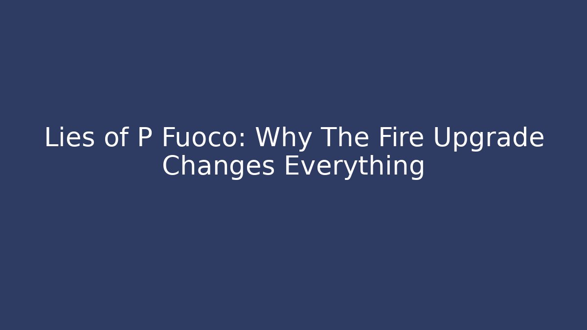 Lies of P Fuoco: Why The Fire Upgrade Changes Everything