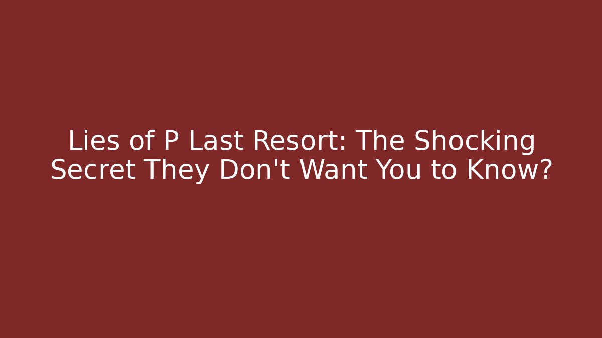 Lies of P Last Resort: The Shocking Secret They Don't Want You to Know?