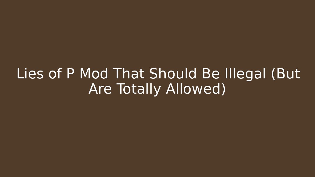 Lies of P Mod That Should Be Illegal (But Are Totally Allowed)