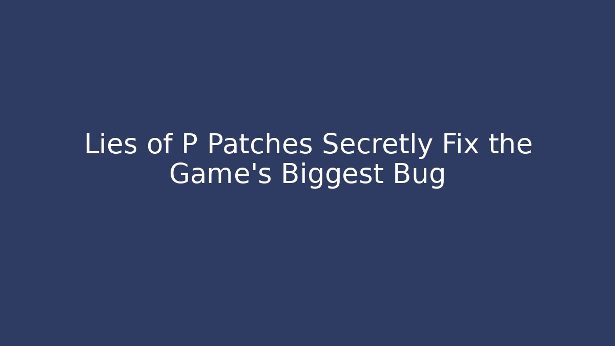 Lies of P Patches Secretly Fix the Game’s Biggest Bug