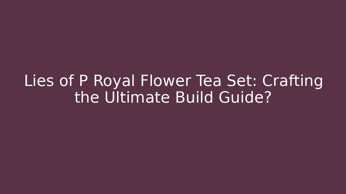 Lies of P Royal Flower Tea Set: Crafting the Ultimate Build Guide?