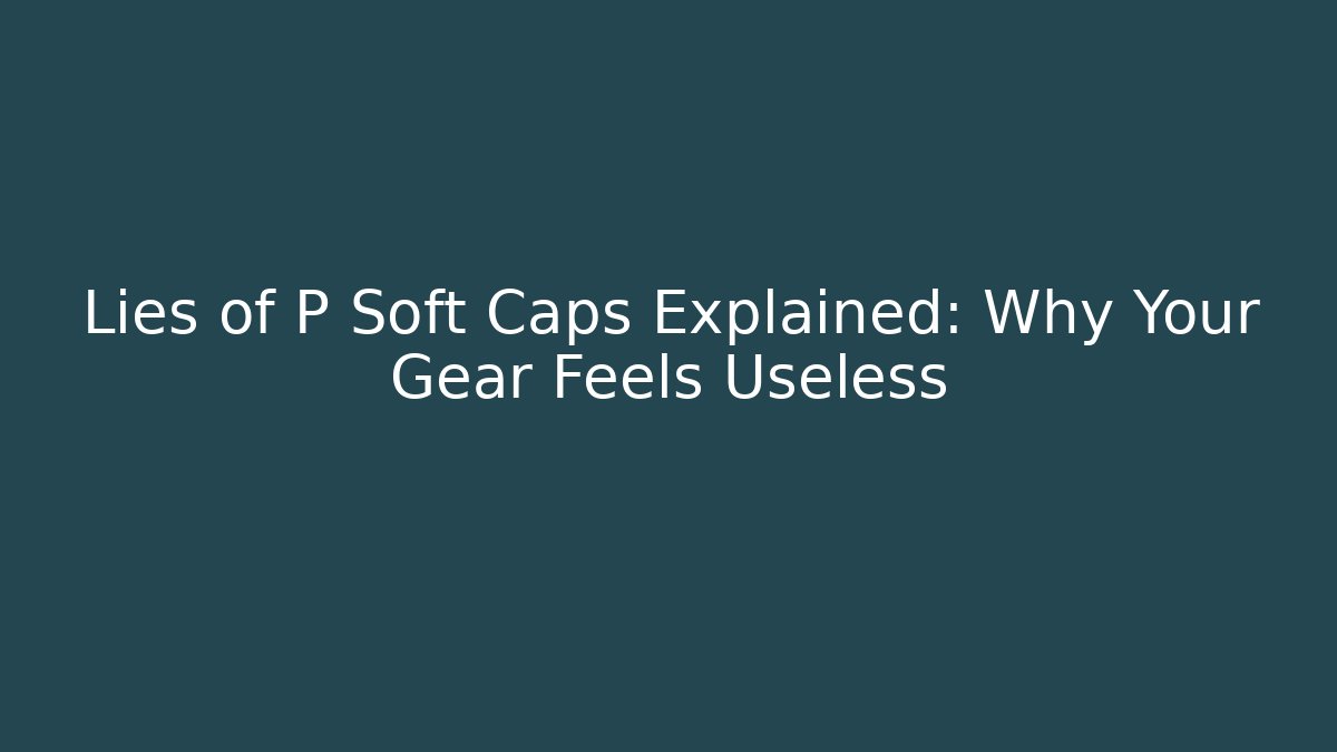 Lies of P Soft Caps Explained: Why Your Gear Feels Useless