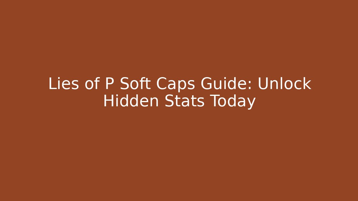 Lies of P Soft Caps Guide: Unlock Hidden Stats Today