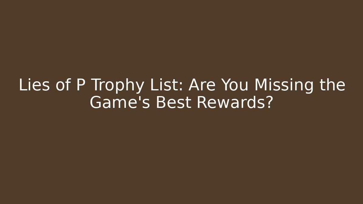 Lies of P Trophy List: Are You Missing the Game’s Best Rewards?