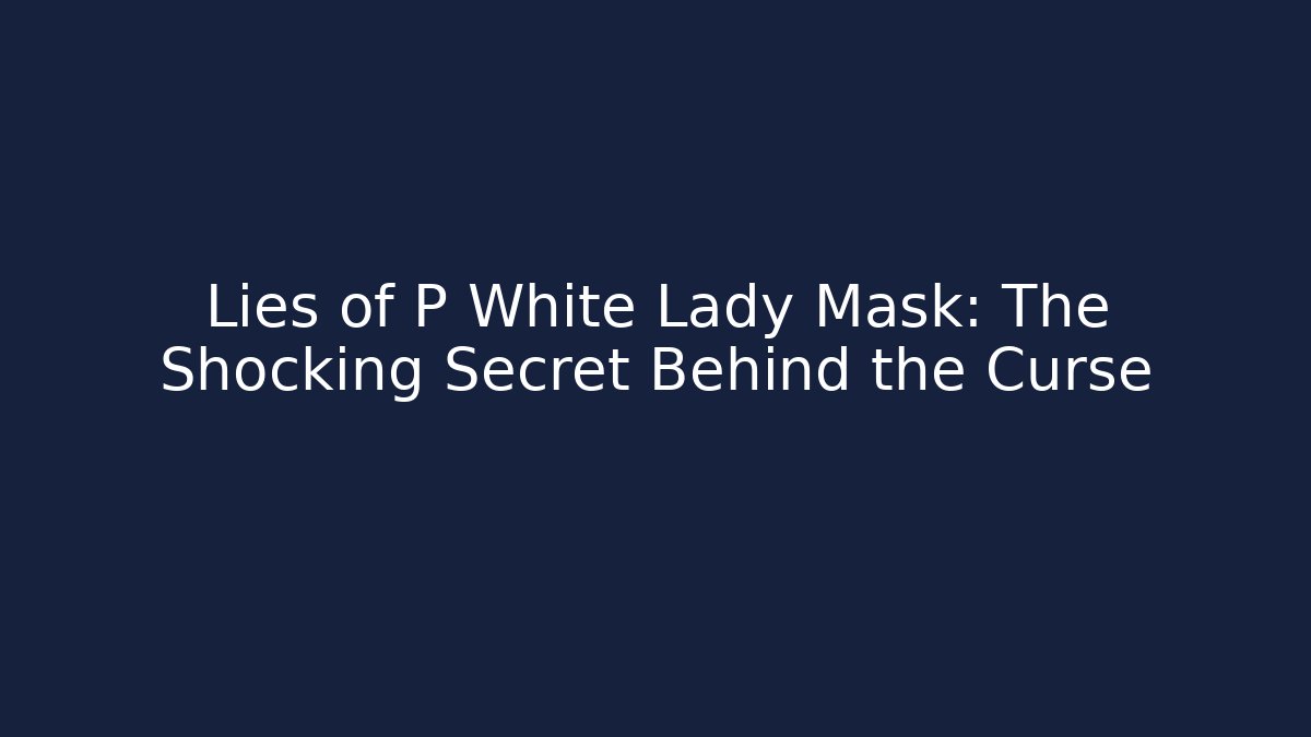 Lies of P White Lady Mask: The Shocking Secret Behind the Curse
