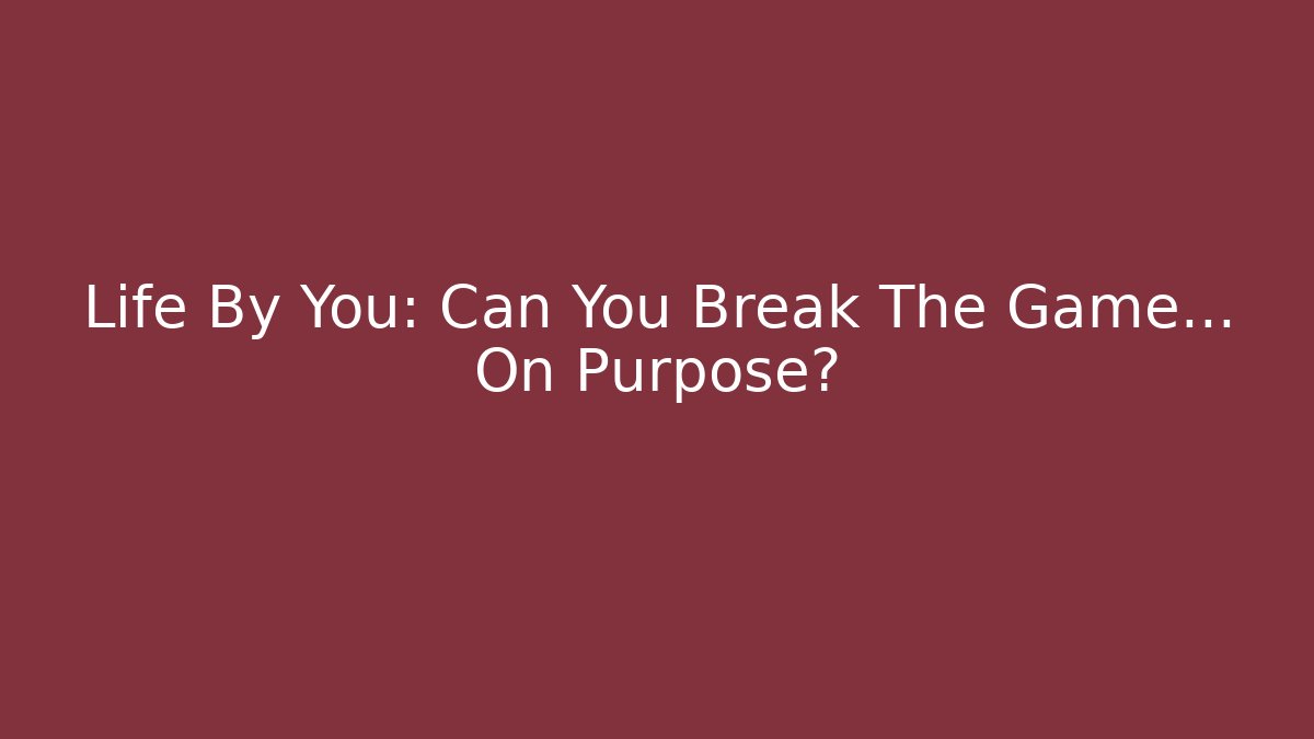 Life By You: Can You Break The Game… On Purpose?