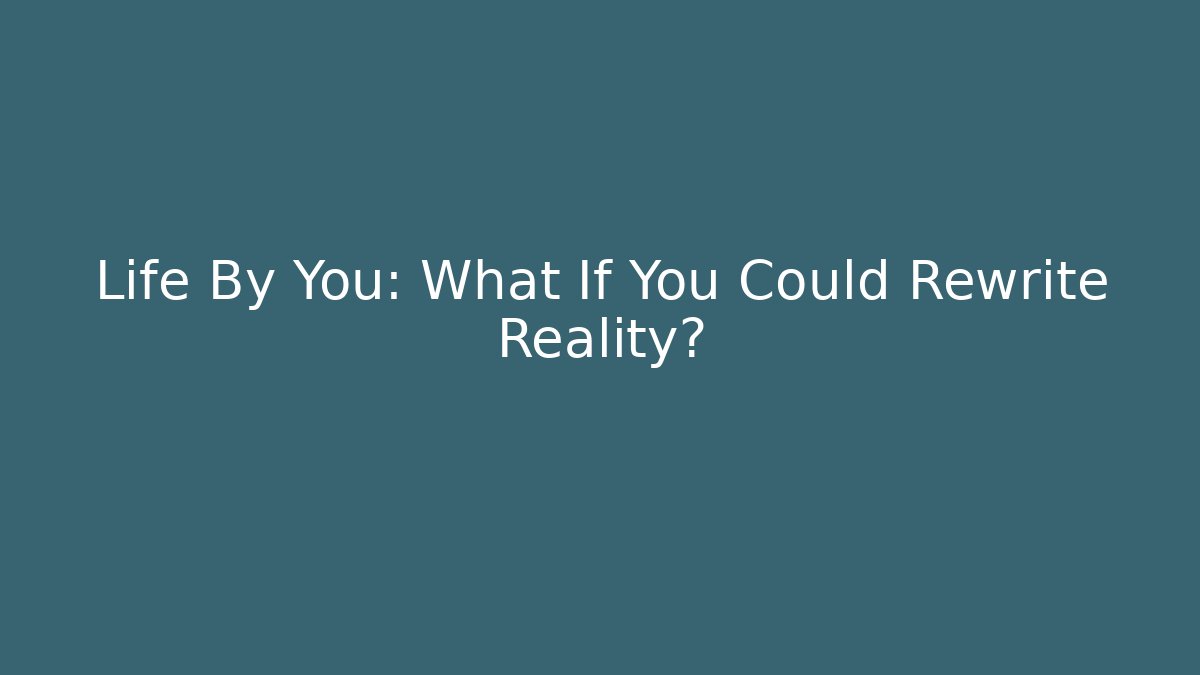 Life By You: What If You Could Rewrite Reality?