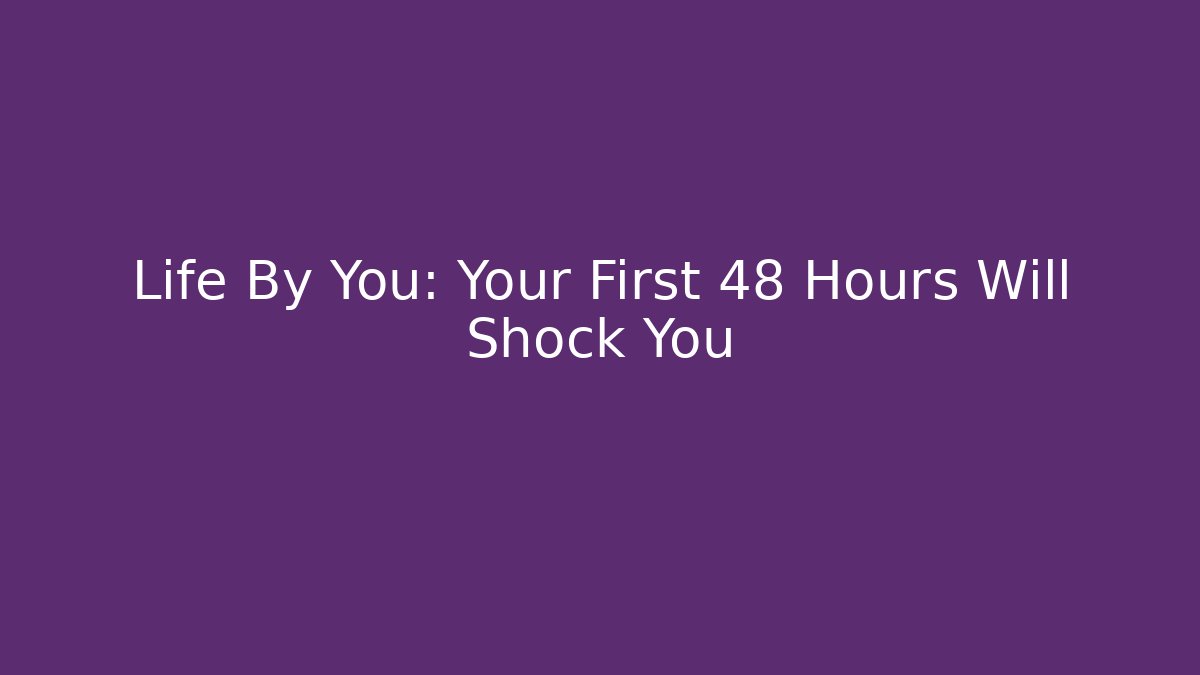 Life By You: Your First 48 Hours Will Shock You